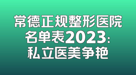 常德正规整形医院名单表2023：私立医美争艳