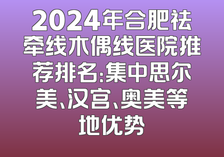 2024年合肥祛牵线木偶线医院推荐排名：集中思尔美、汉宫、奥美等地优势