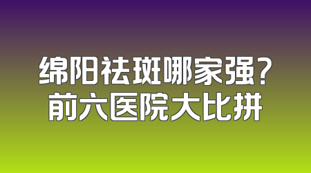 绵阳祛斑哪家强？前六医院大比拼
