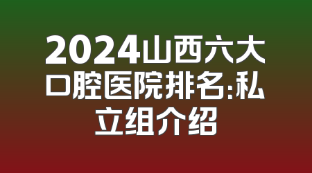 2024山西六大口腔医院排名：私立组介绍