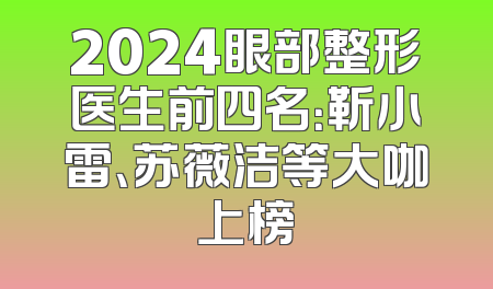 2024眼部整形医生前四名：靳小雷、苏薇洁等大咖上榜