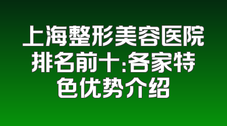 上海整形美容医院排名前十：各家特色优势介绍