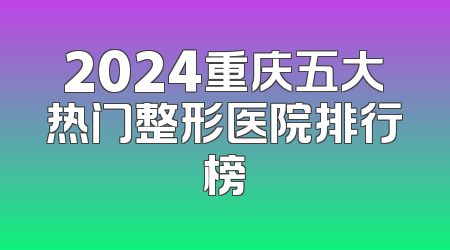 2024重庆五大热门整形医院排行榜