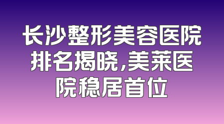 长沙整形美容医院排名揭晓，美莱医院稳居首位