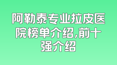 阿勒泰专业拉皮医院榜单介绍，前十强介绍