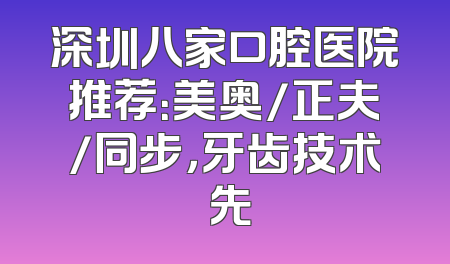 深圳八家口腔医院推荐：美奥/正夫/同步，牙齿技术領先