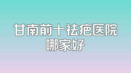 甘南前十祛疤医院哪家好