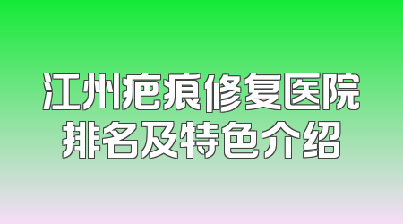 江州疤痕修复医院排名及特色介绍