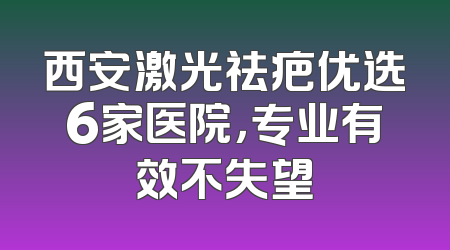 西安激光祛疤优选6家医院，专业有效不失望