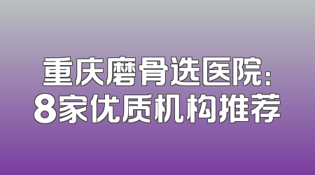 重庆磨骨选医院：8家优质机构推荐