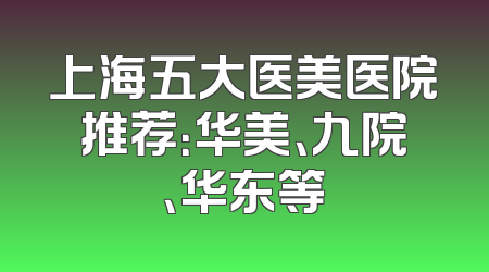 上海五大医美医院推荐：华美、九院、华东等