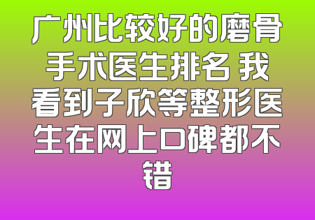 广州比较好的磨骨手术医生排名 我看到子欣等整形医生在网上口碑都不错