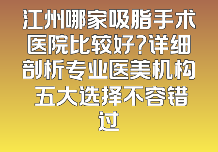 江州哪家吸脂手术医院比较好？详细剖析专业医美机构 五大选择不容错过
