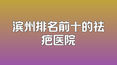滨州排名前十的祛疤医院