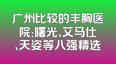 广州比较的丰胸医院：曙光、艾马仕、天姿等八强精选