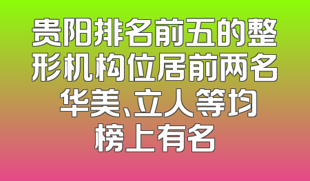 贵阳排名前五的整形机构位居前两名 华美、立人等均榜上有名