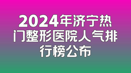 2024年济宁热门整形医院人气排行榜公布