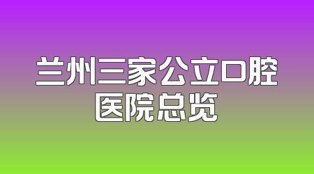 兰州三家公立口腔医院总览