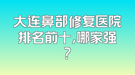 大连鼻部修复医院排名前十，哪家强？