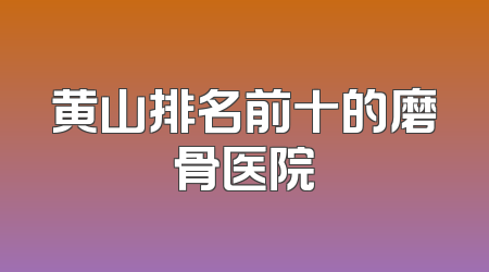 黄山排名前十的磨骨医院