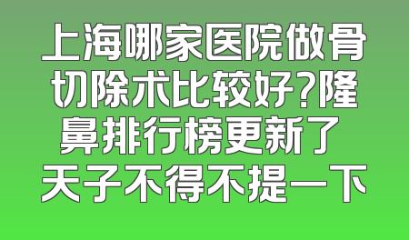 上海哪家医院做骨切除术比较好？隆鼻排行榜更新了 天子不得不提一下