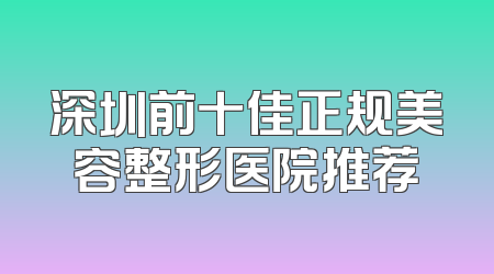 深圳前十佳正规美容整形医院推荐