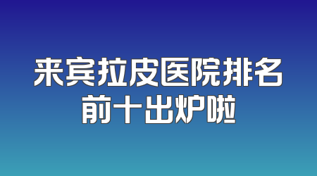 来宾拉皮医院排名前十出炉啦