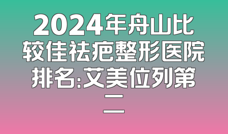 2024年舟山比较佳祛疤整形医院排名：艾美位列第二