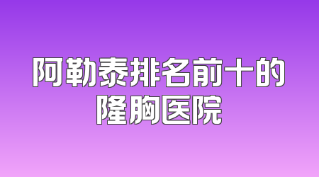 阿勒泰排名前十的隆胸医院