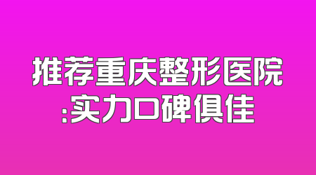 推荐重庆整形医院：实力口碑俱佳