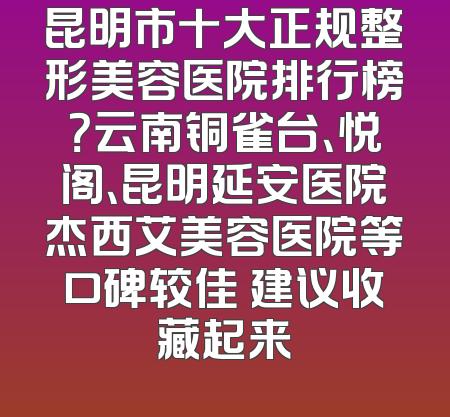 昆明市十大正规整形美容医院排行榜？云南铜雀台、悦阁、昆明延安医院杰西艾美容医院等口碑较佳 建议收藏起来