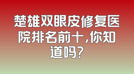 楚雄双眼皮修复医院排名前十，你知道吗？