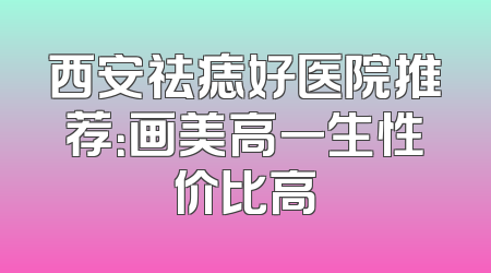 西安祛痣好医院推荐：画美高一生性价比高
