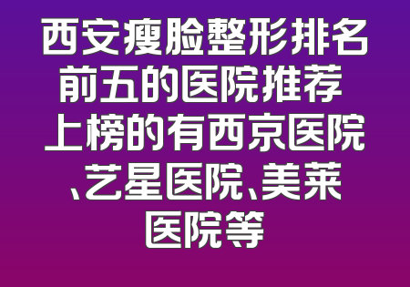 西安瘦脸整形排名前五的医院推荐 上榜的有西京医院、艺星医院、美莱医院等