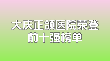 大庆正颌医院荣登前十强榜单