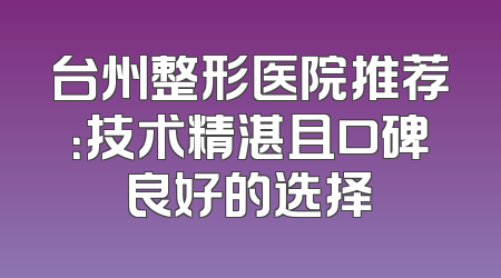 台州整形医院推荐：技术精湛且口碑良好的选择