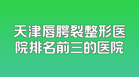 天津唇腭裂整形医院排名前三的医院