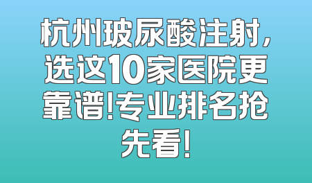 杭州玻尿酸注射，选这10家医院更靠谱！专业排名抢先看！