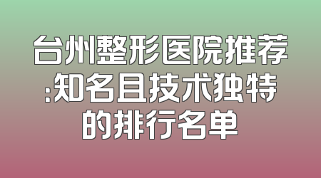 台州整形医院推荐：知名且技术独特的排行名单