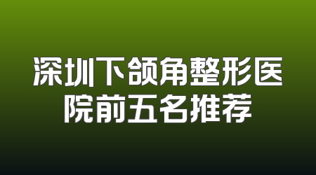 深圳下颌角整形医院前五名推荐