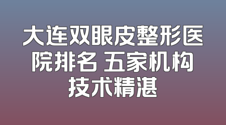 大连双眼皮整形医院排名 五家机构技术精湛
