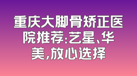 重庆大脚骨矫正医院推荐：艺星、华美，放心选择