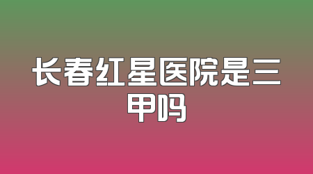 长春红星医院是三甲吗