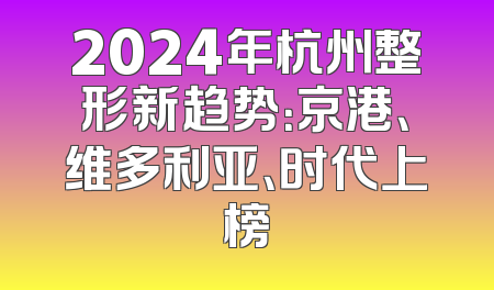 2024年杭州整形新趋势：京港、维多利亚、时代上榜