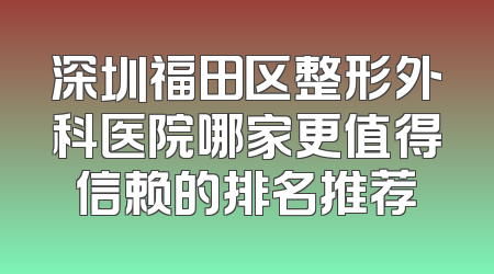 深圳福田区整形外科医院哪家更值得信赖的排名推荐