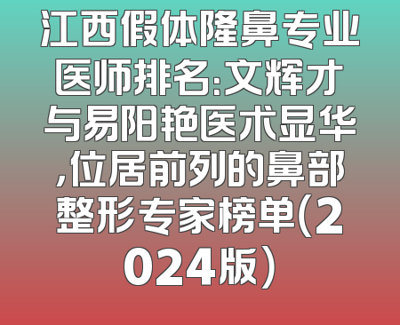 江西假体隆鼻专业医师排名：文辉才与易阳艳医术显华，位居前列的鼻部整形专家榜单（2024版）