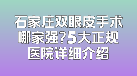 石家庄双眼皮手术哪家强？5大正规医院详细介绍