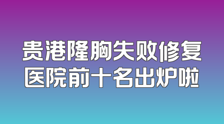 贵港隆胸失败修复医院前十名出炉啦