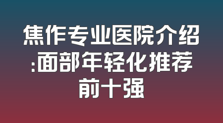 焦作专业医院介绍：面部年轻化推荐前十强