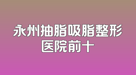 永州抽脂吸脂整形医院前十